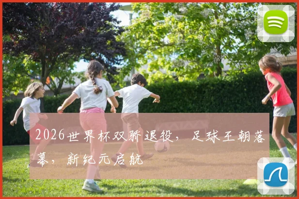 2026世界杯双骄退役，足球王朝落幕，新纪元启航