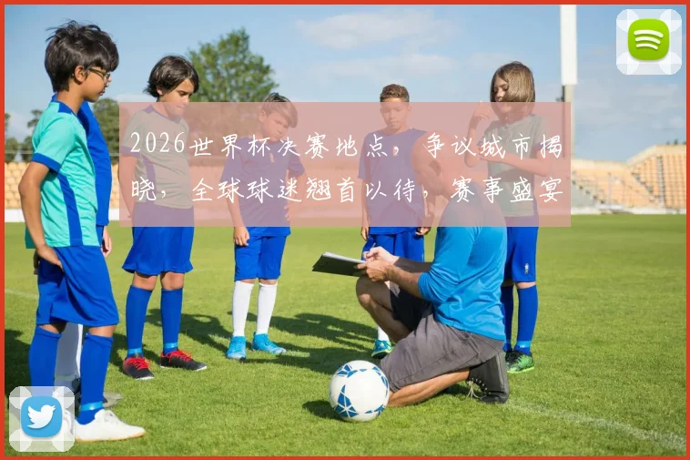 2026世界杯决赛地点，争议城市揭晓，全球球迷翘首以待，赛事盛宴即将开启
