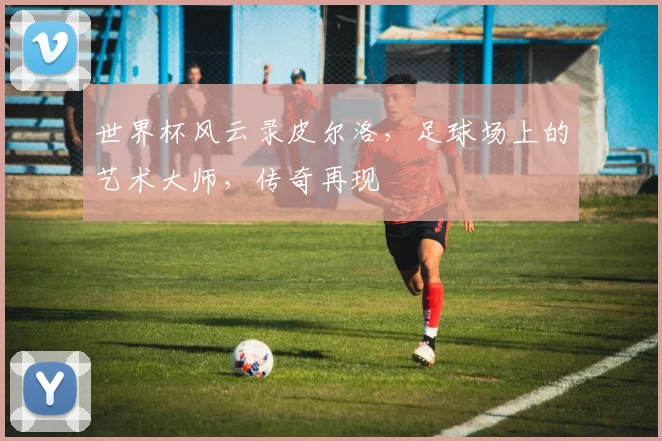 世界杯风云录皮尔洛，足球场上的艺术大师，传奇再现