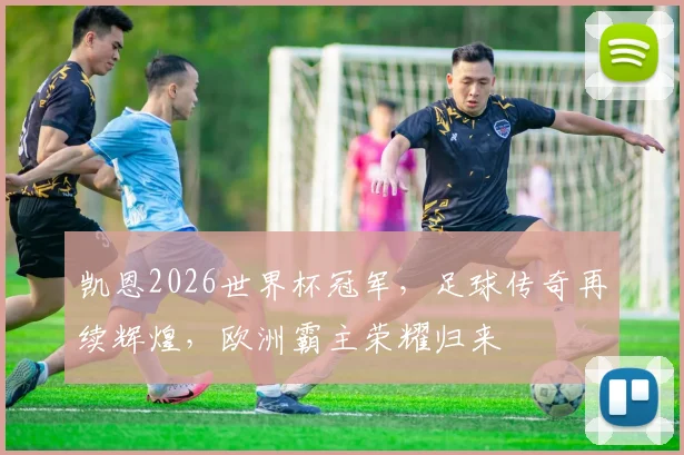 凯恩2026世界杯冠军，足球传奇再续辉煌，欧洲霸主荣耀归来