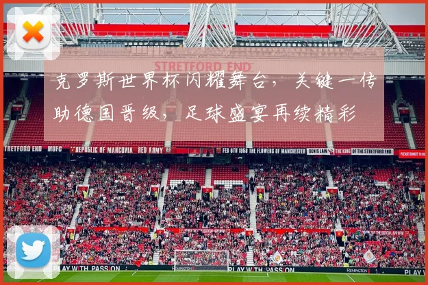 克罗斯世界杯闪耀舞台，关键一传助德国晋级，足球盛宴再续精彩