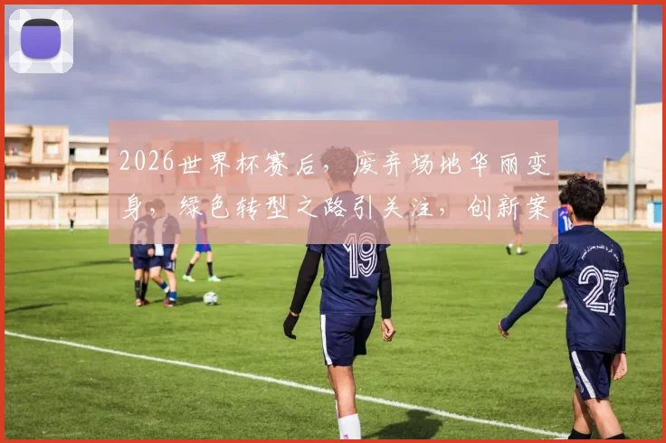 2026世界杯赛后，废弃场地华丽变身，绿色转型之路引关注，创新案例盘点