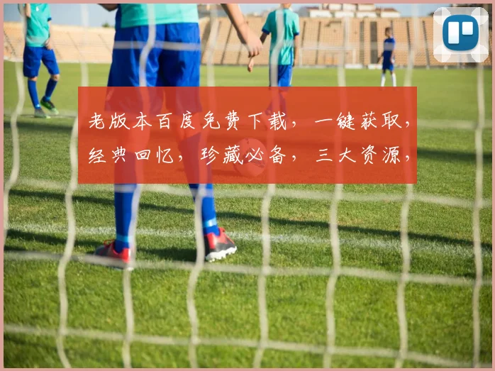 老版本百度免费下载，一键获取，经典回忆，珍藏必备，三大资源，轻松获取，不容错过