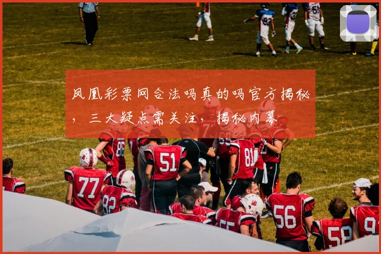 凤凰彩票网合法吗真的吗官方揭秘，三大疑点需关注，揭秘内幕