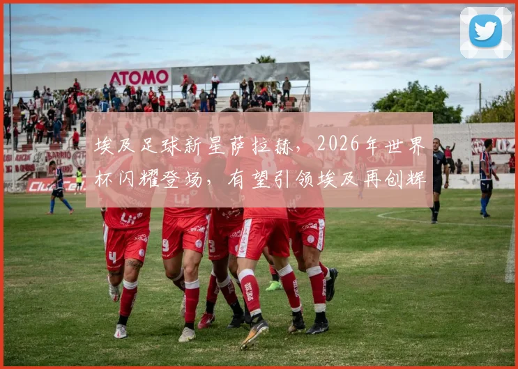 埃及足球新星萨拉赫，2026年世界杯闪耀登场，有望引领埃及再创辉煌，