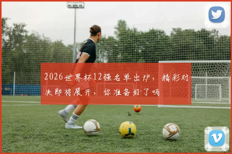 2026世界杯12强名单出炉，精彩对决即将展开，你准备好了吗