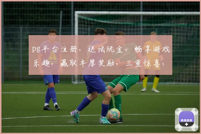 pg平台注册，送试玩金，畅享游戏乐趣，赢取丰厚奖励，三重惊喜，不容错过