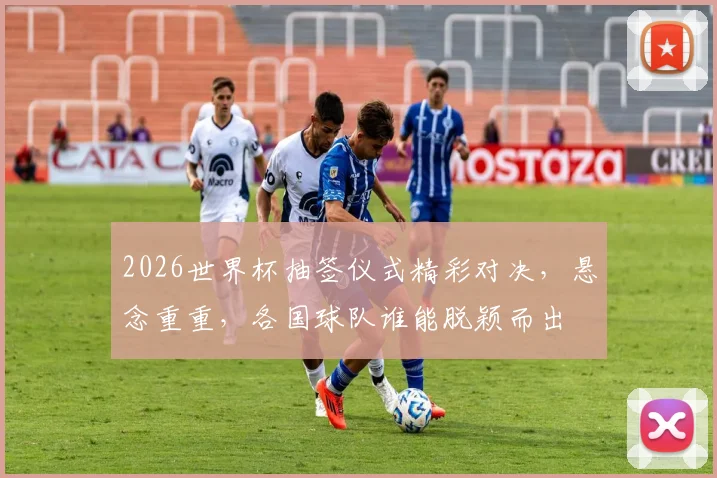2026世界杯抽签仪式精彩对决，悬念重重，各国球队谁能脱颖而出