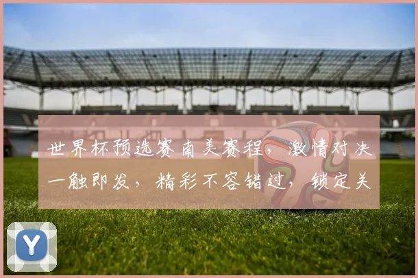 世界杯预选赛南美赛程，激情对决一触即发，精彩不容错过，锁定关注