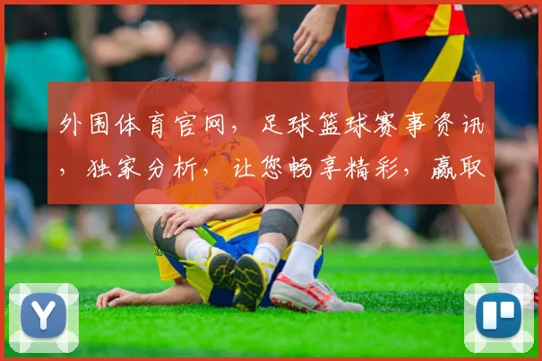 外围体育官网，足球篮球赛事资讯，独家分析，让您畅享精彩，赢取丰厚奖金