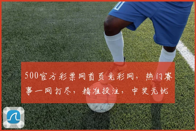 500官方彩票网首页竞彩网，热门赛事一网打尽，精准投注，中奖无忧，三重惊喜等你来