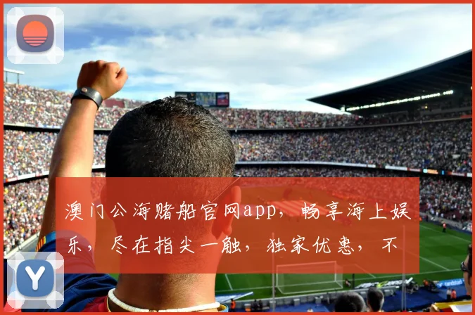 澳门公海赌船官网app，畅享海上娱乐，尽在指尖一触，独家优惠，不容错过，三重惊喜，等你来拿