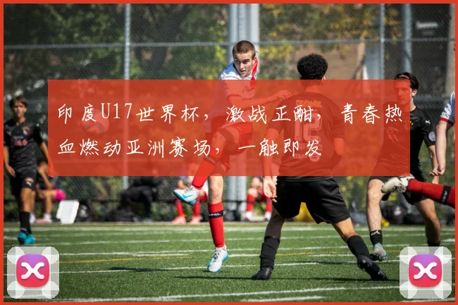 印度U17世界杯，激战正酣，青春热血燃动亚洲赛场，一触即发