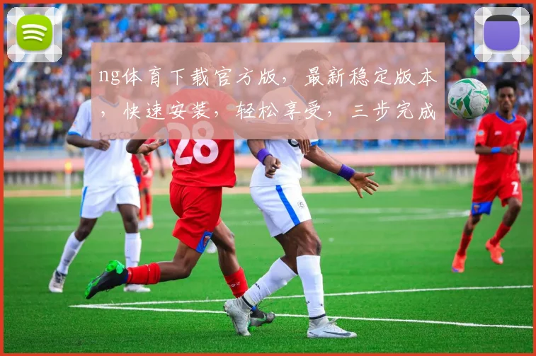 ng体育下载官方版，最新稳定版本，快速安装，轻松享受，三步完成