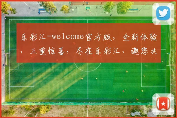 乐彩汇-welcome官方版，全新体验，三重惊喜，尽在乐彩汇，邀您共享欢乐时光，不容错过