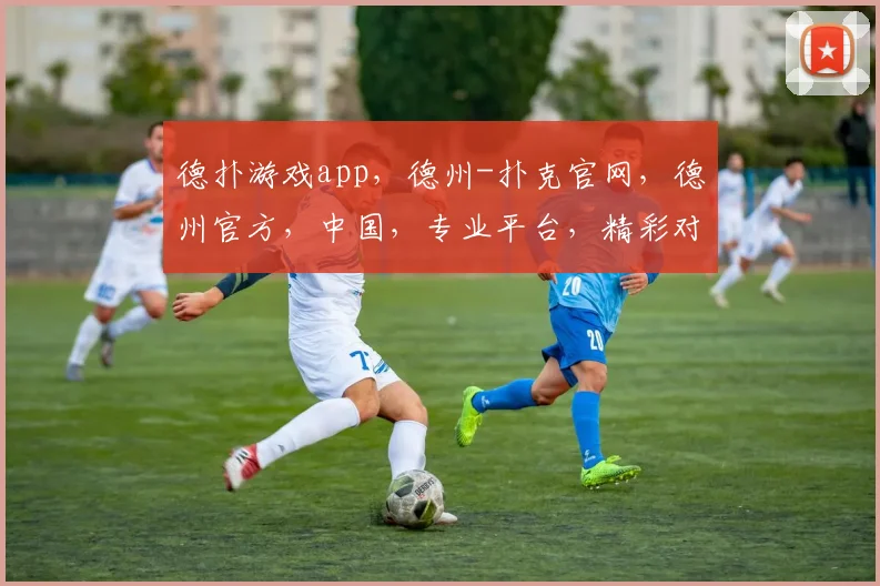 德扑游戏app，德州-扑克官网，德州官方，中国，专业平台，精彩对决，尽在掌握，体验非凡刺激