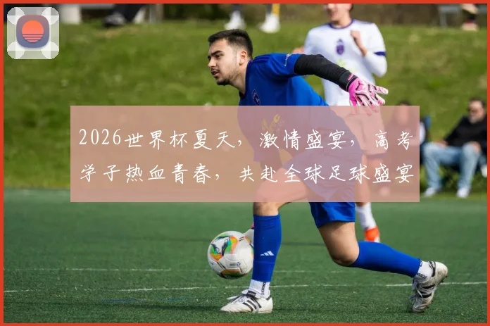 2026世界杯夏天，激情盛宴，高考学子热血青春，共赴全球足球盛宴，梦想启航