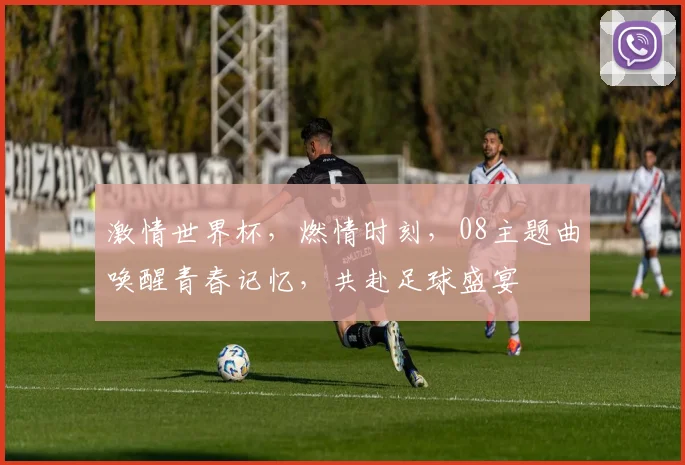 激情世界杯，燃情时刻，08主题曲唤醒青春记忆，共赴足球盛宴